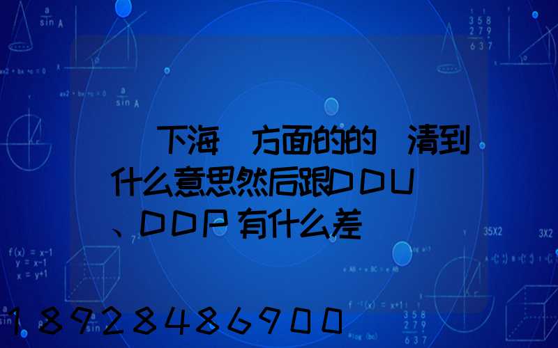 請問下海運方面的的雙清到門什么意思然后跟DDU、DDP有什么差別